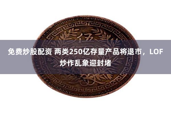 免费炒股配资 两类250亿存量产品将退市，LOF炒作乱象迎封堵
