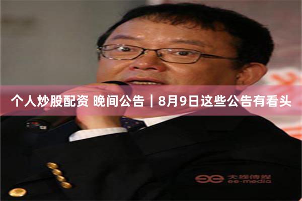 个人炒股配资 晚间公告|8月9日这些公告有看头