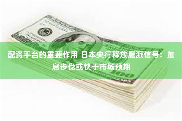 配资平台的重要作用 日本央行释放鹰派信号：加息步伐或快于市场预期