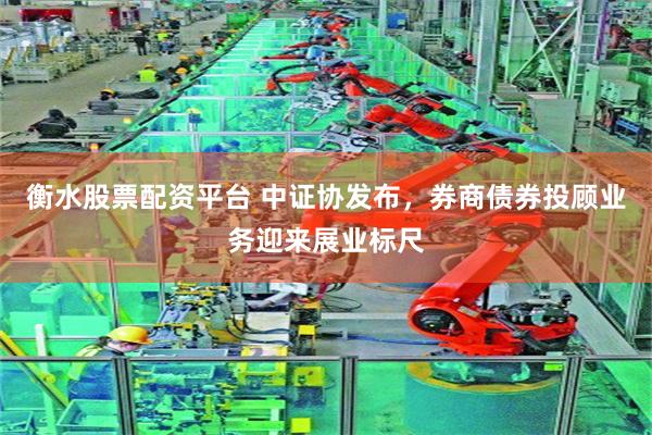 衡水股票配资平台 中证协发布，券商债券投顾业务迎来展业标尺