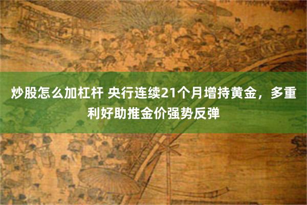 炒股怎么加杠杆 央行连续21个月增持黄金，多重利好助推金价强势反弹