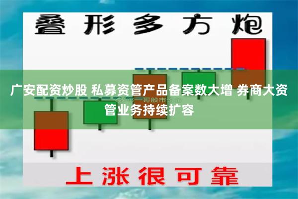广安配资炒股 私募资管产品备案数大增 券商大资管业务持续扩容