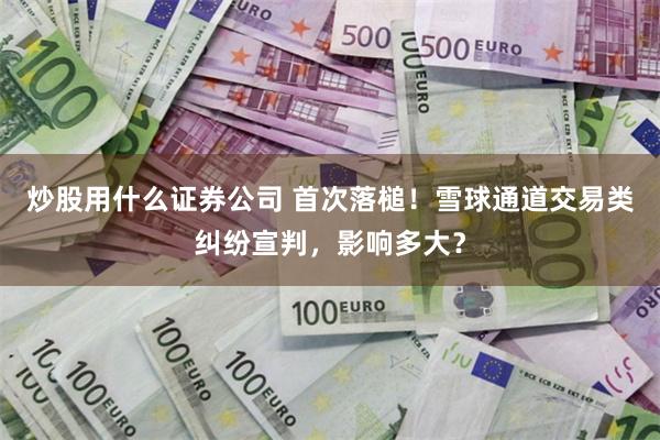 炒股用什么证券公司 首次落槌！雪球通道交易类纠纷宣判，影响多大？