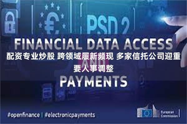 配资专业炒股 跨领域履新频现 多家信托公司迎重要人事调整
