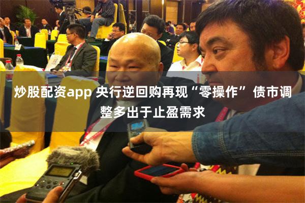 炒股配资app 央行逆回购再现“零操作” 债市调整多出于止盈需求