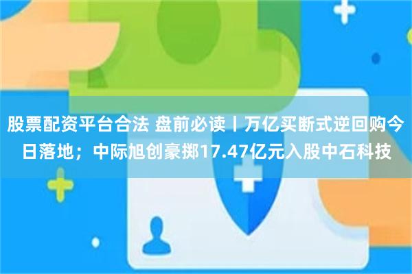股票配资平台合法 盘前必读丨万亿买断式逆回购今日落地；中际旭创豪掷17.47亿元入股中石科技