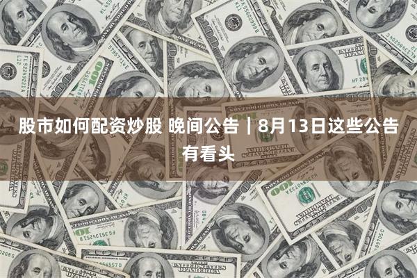 股市如何配资炒股 晚间公告|8月13日这些公告有看头