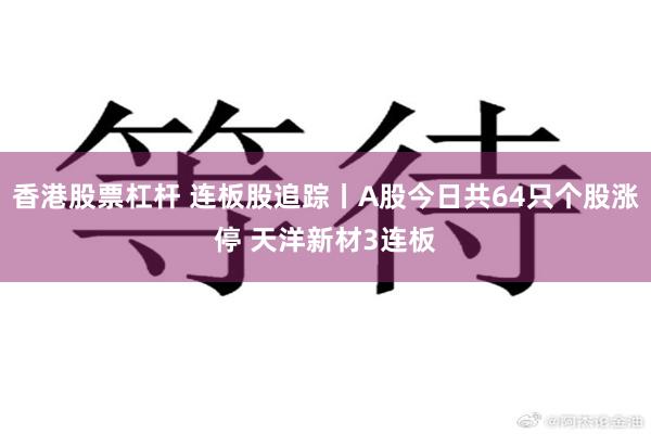 香港股票杠杆 连板股追踪丨A股今日共64只个股涨停 天洋新材3连板