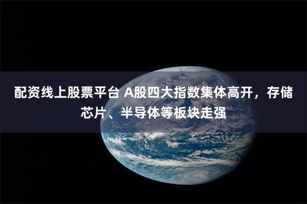 配资线上股票平台 A股四大指数集体高开，存储芯片、半导体等板块走强