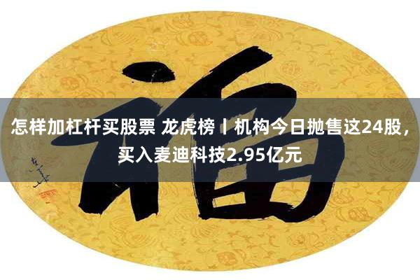 怎样加杠杆买股票 龙虎榜丨机构今日抛售这24股，买入麦迪科技2.95亿元