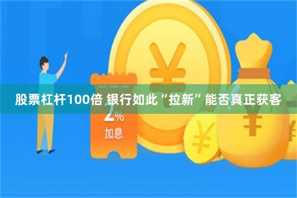 股票杠杆100倍 银行如此“拉新”能否真正获客