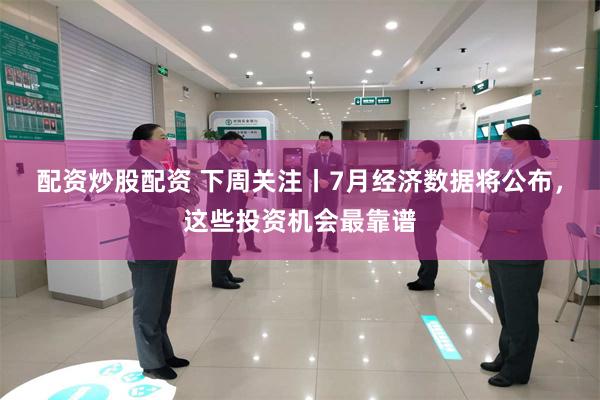 配资炒股配资 下周关注丨7月经济数据将公布，这些投资机会最靠谱