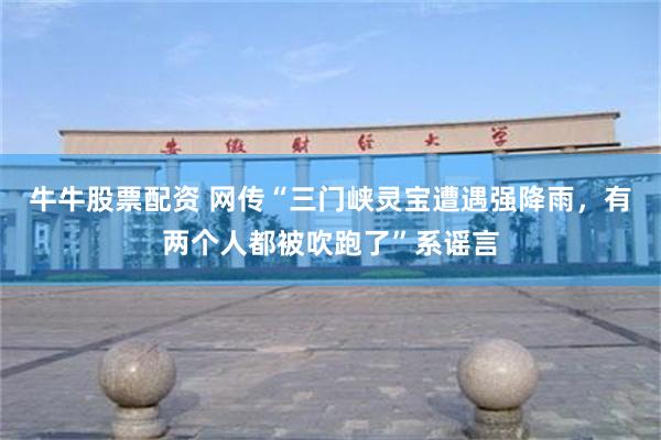 牛牛股票配资 网传“三门峡灵宝遭遇强降雨，有两个人都被吹跑了”系谣言
