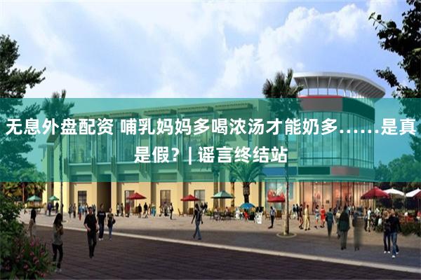 无息外盘配资 哺乳妈妈多喝浓汤才能奶多……是真是假？| 谣言终结站