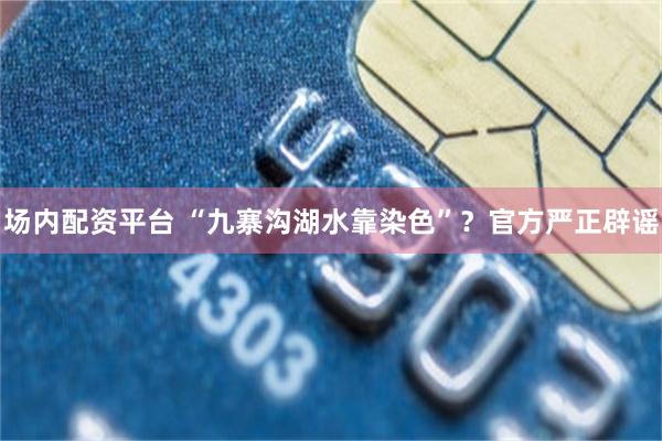 场内配资平台 “九寨沟湖水靠染色”？官方严正辟谣