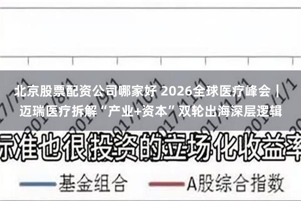 北京股票配资公司哪家好 2026全球医疗峰会｜ 迈瑞医疗拆解“产业+资本”双轮出海深层逻辑