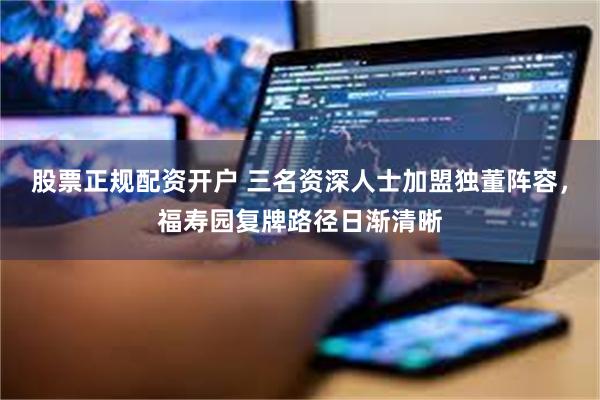 股票正规配资开户 三名资深人士加盟独董阵容，福寿园复牌路径日渐清晰