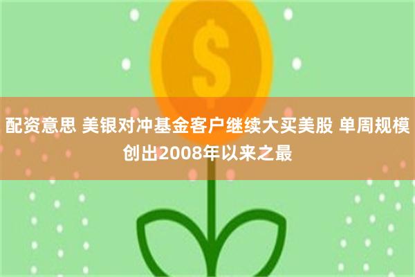 配资意思 美银对冲基金客户继续大买美股 单周规模创出2008年以来之最
