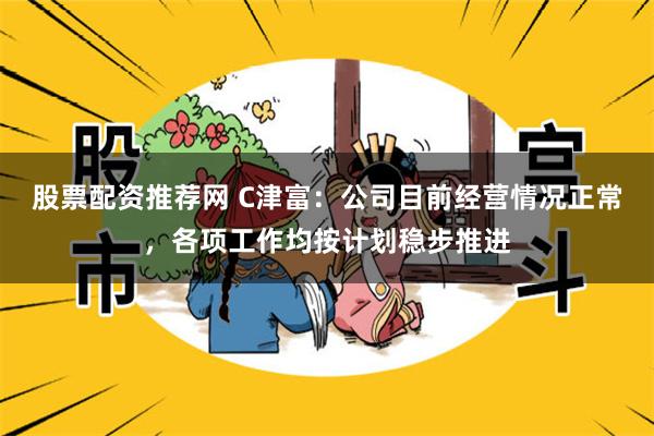 股票配资推荐网 C津富：公司目前经营情况正常，各项工作均按计划稳步推进