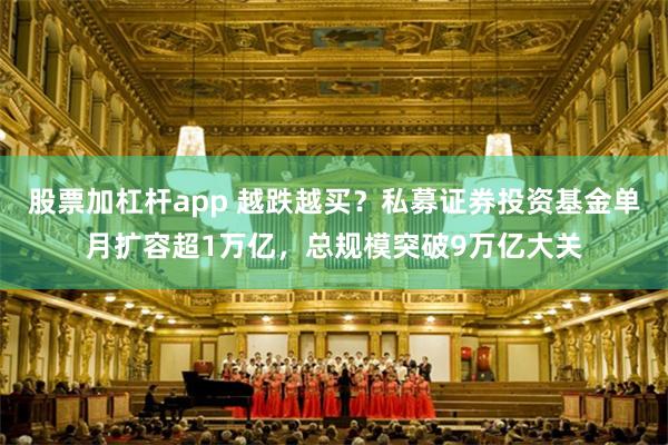 股票加杠杆app 越跌越买?私募证券投资基金单月扩容超1万亿,总规模突破9万亿大关