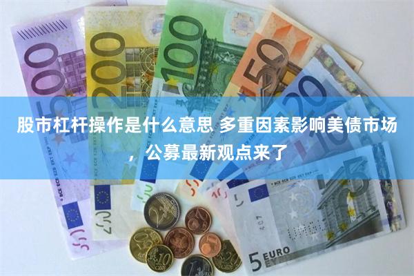 股市杠杆操作是什么意思 多重因素影响美债市场，公募最新观点来了