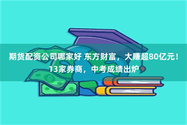 期货配资公司哪家好 东方财富，大赚超80亿元！13家券商，中考成绩出炉