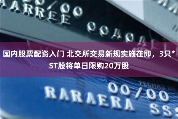 国内股票配资入门 北交所交易新规实施在即，3只*ST股将单日限购20万股