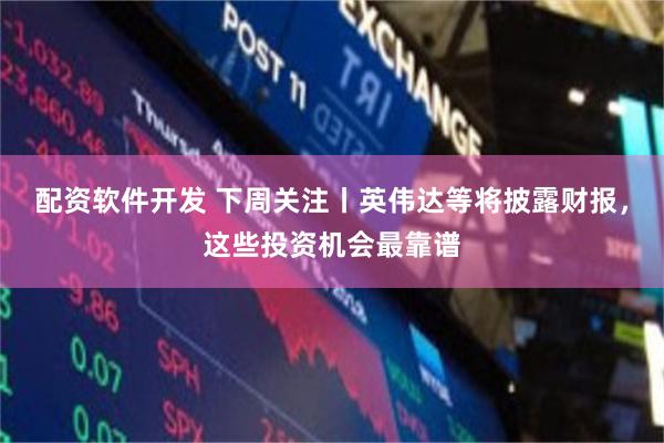 配资软件开发 下周关注丨英伟达等将披露财报，这些投资机会最靠谱
