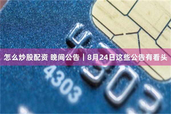 怎么炒股配资 晚间公告|8月24日这些公告有看头