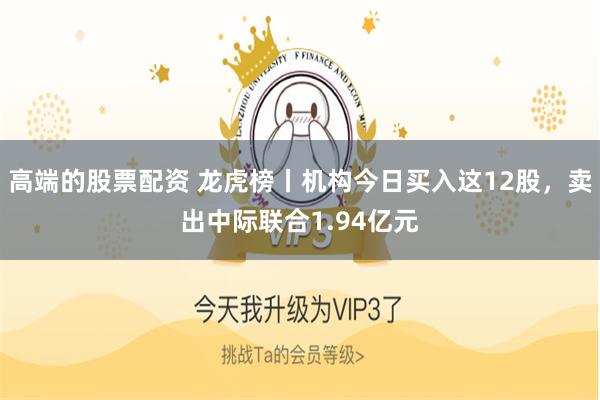 高端的股票配资 龙虎榜丨机构今日买入这12股，卖出中际联合1.94亿元