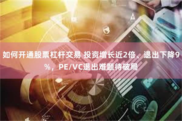 如何开通股票杠杆交易 投资增长近2倍、退出下降9%，PE/VC退出难题待破局