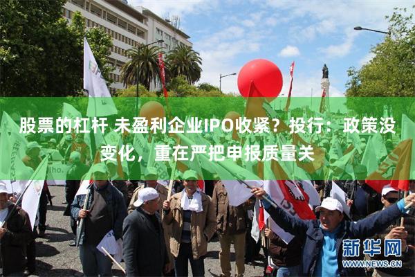 股票的杠杆 未盈利企业IPO收紧？投行：政策没变化，重在严把申报质量关