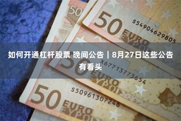 如何开通杠杆股票 晚间公告｜8月27日这些公告有看头