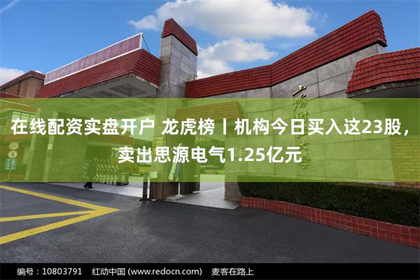 在线配资实盘开户 龙虎榜丨机构今日买入这23股，卖出思源电气1.25亿元