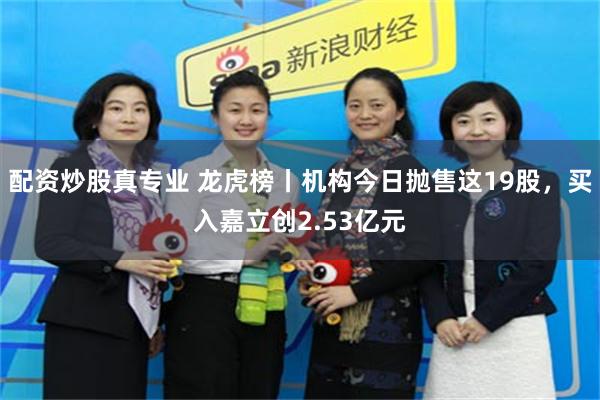 配资炒股真专业 龙虎榜丨机构今日抛售这19股,买入嘉立创2.53亿元