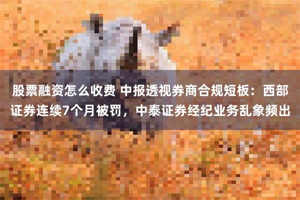 股票融资怎么收费 中报透视券商合规短板:西部证券连续7个月被罚,中泰证券经纪业务乱象频出