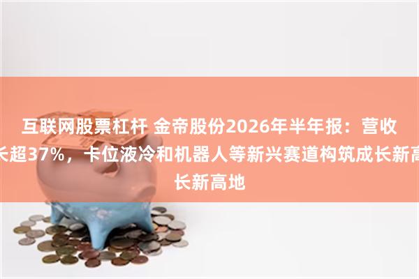 互联网股票杠杆 金帝股份2026年半年报：营收增长超37%，卡位液冷和机器人等新兴赛道构筑成长新高地