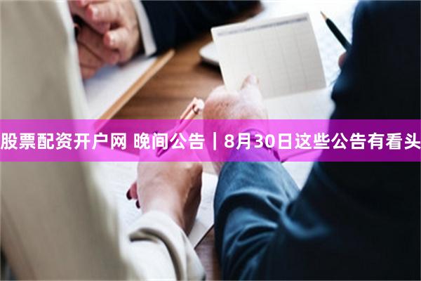 股票配资开户网 晚间公告｜8月30日这些公告有看头