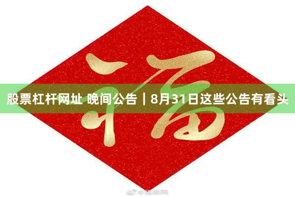 股票杠杆网址 晚间公告|8月31日这些公告有看头
