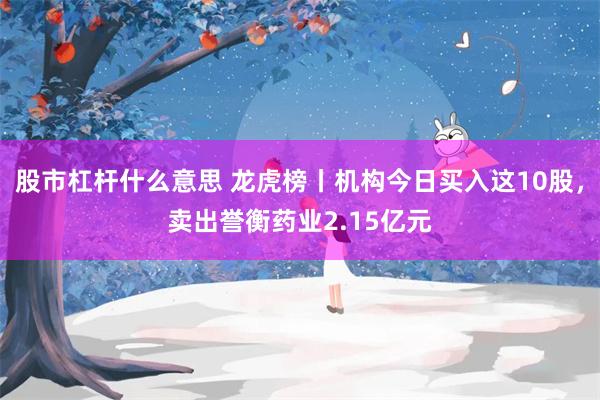 股市杠杆什么意思 龙虎榜丨机构今日买入这10股，卖出誉衡药业2.15亿元