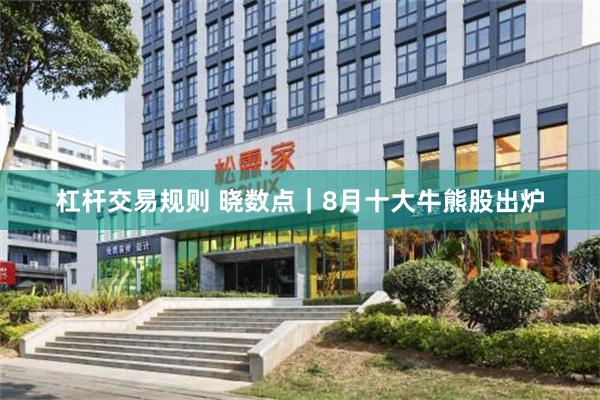 杠杆交易规则 晓数点｜8月十大牛熊股出炉