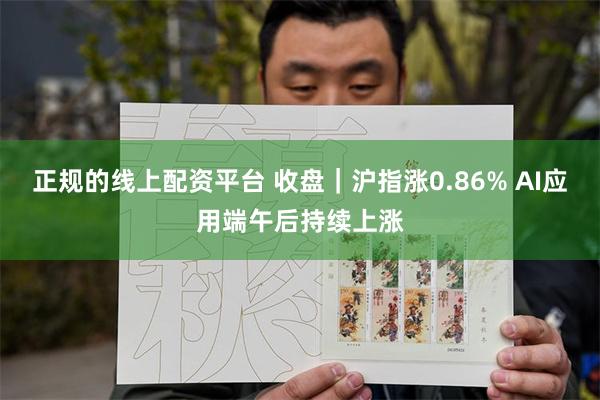 正规的线上配资平台 收盘｜沪指涨0.86% AI应用端午后持续上涨