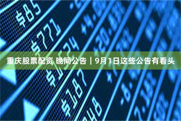 重庆股票配资 晚间公告｜9月1日这些公告有看头