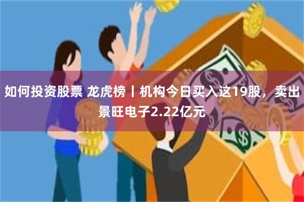 如何投资股票 龙虎榜丨机构今日买入这19股，卖出景旺电子2.22亿元
