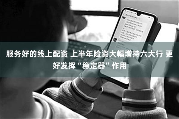 服务好的线上配资 上半年险资大幅增持六大行 更好发挥“稳定器”作用