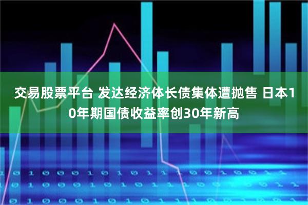交易股票平台 发达经济体长债集体遭抛售 日本10年期国债收益率创30年新高