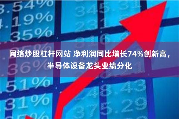 网络炒股杠杆网站 净利润同比增长74%创新高，半导体设备龙头业绩分化
