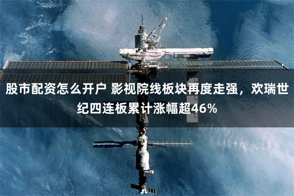 股市配资怎么开户 影视院线板块再度走强,欢瑞世纪四连板累计涨幅超46%