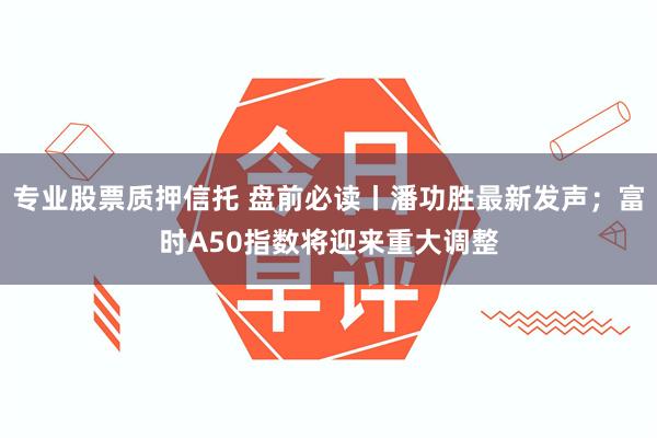 专业股票质押信托 盘前必读丨潘功胜最新发声；富时A50指数将迎来重大调整