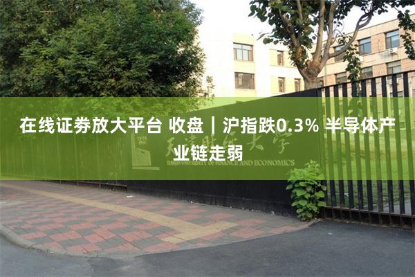 在线证劵放大平台 收盘｜沪指跌0.3% 半导体产业链走弱